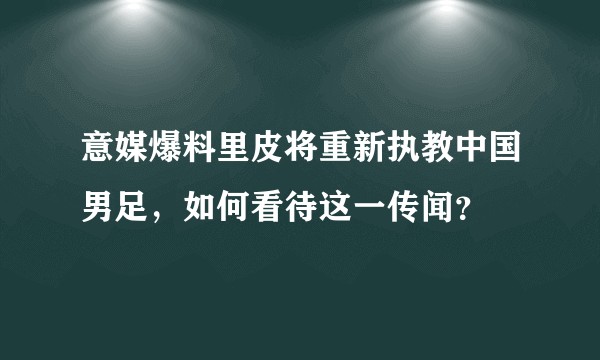意媒爆料里皮将重新执教中国男足，如何看待这一传闻？