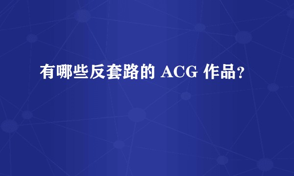 有哪些反套路的 ACG 作品？