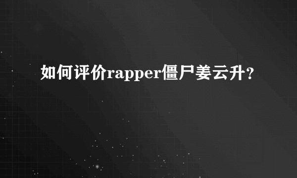 如何评价rapper僵尸姜云升？