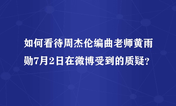 如何看待周杰伦编曲老师黄雨勋7月2日在微博受到的质疑？