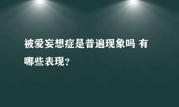 被爱妄想症是普遍现象吗 有哪些表现？
