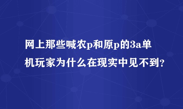 网上那些喊农p和原p的3a单机玩家为什么在现实中见不到？