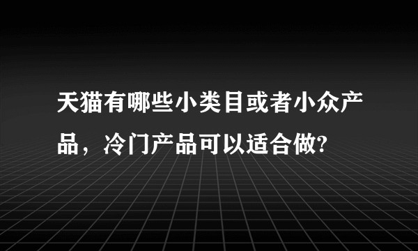 天猫有哪些小类目或者小众产品，冷门产品可以适合做?