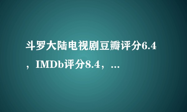 斗罗大陆电视剧豆瓣评分6.4，IMDb评分8.4，路人认为哪个更公正？