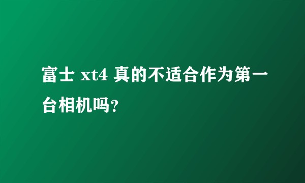 富士 xt4 真的不适合作为第一台相机吗？