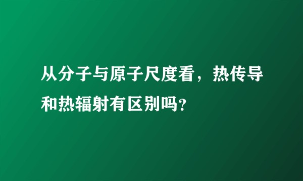 从分子与原子尺度看，热传导和热辐射有区别吗？
