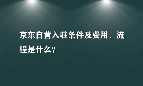 京东自营入驻条件及费用、流程是什么？
