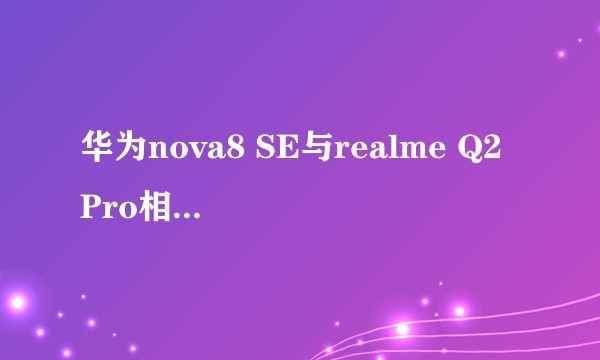 华为nova8 SE与realme Q2 Pro相比较，哪个更值得购买？