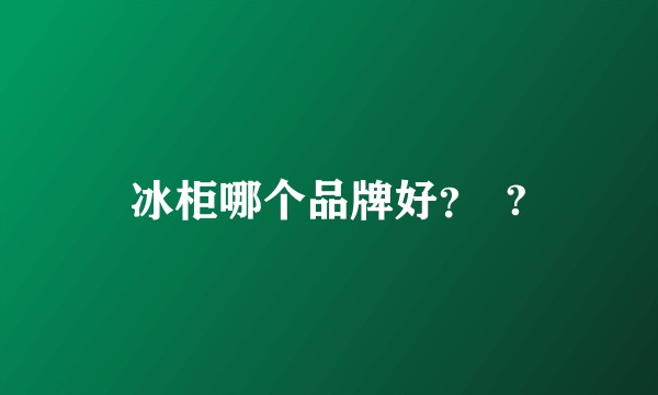 冰柜哪个品牌好？  ?