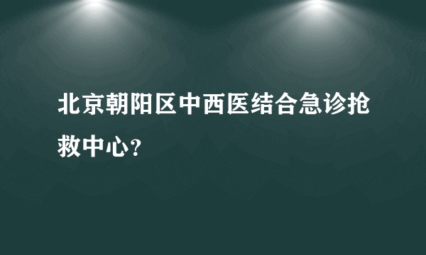 北京朝阳区中西医结合急诊抢救中心？