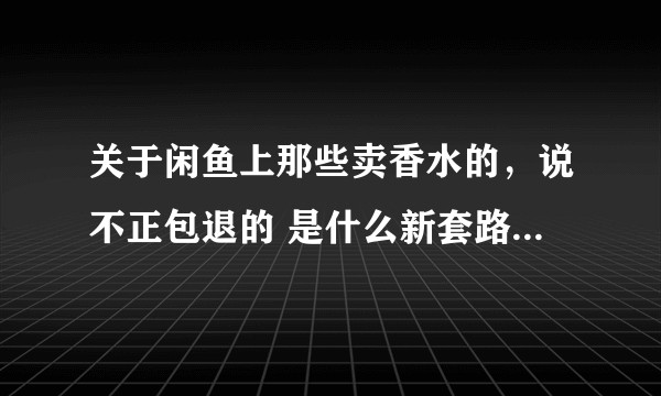 关于闲鱼上那些卖香水的，说不正包退的 是什么新套路吗？有没有中招的分享一下?