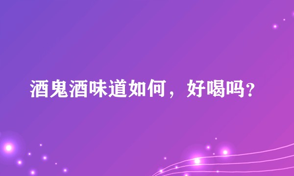 酒鬼酒味道如何，好喝吗？