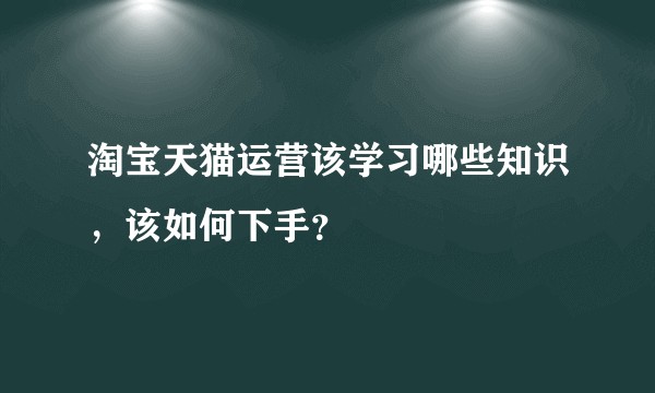 淘宝天猫运营该学习哪些知识，该如何下手？