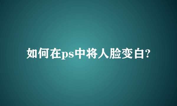如何在ps中将人脸变白?