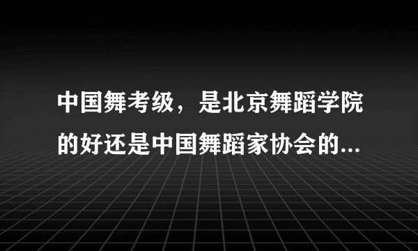中国舞考级，是北京舞蹈学院的好还是中国舞蹈家协会的好，两者有什么区别？可以详细点吗，有官方资料吗？
