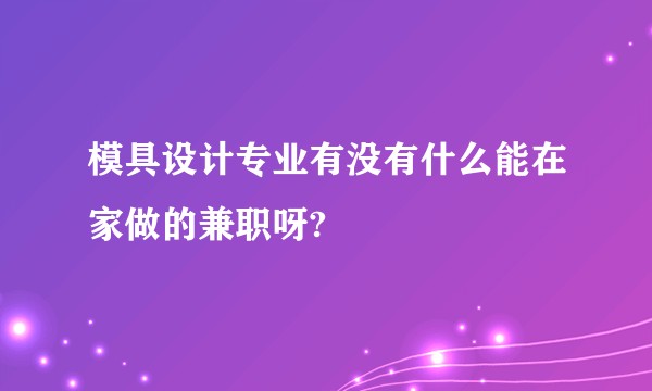 模具设计专业有没有什么能在家做的兼职呀?