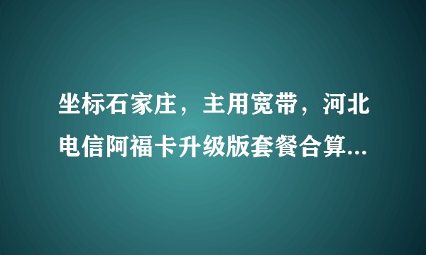 坐标石家庄，主用宽带，河北电信阿福卡升级版套餐合算还是腾讯大王卡合算？