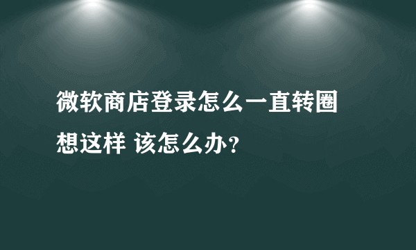 微软商店登录怎么一直转圈 想这样 该怎么办？