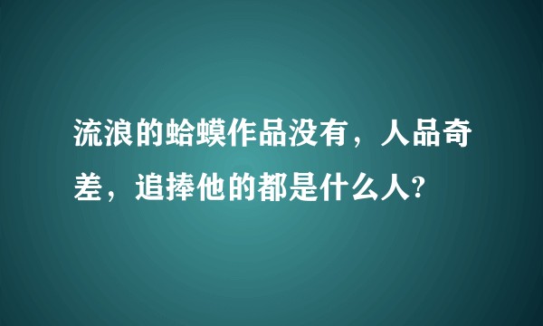 流浪的蛤蟆作品没有，人品奇差，追捧他的都是什么人?