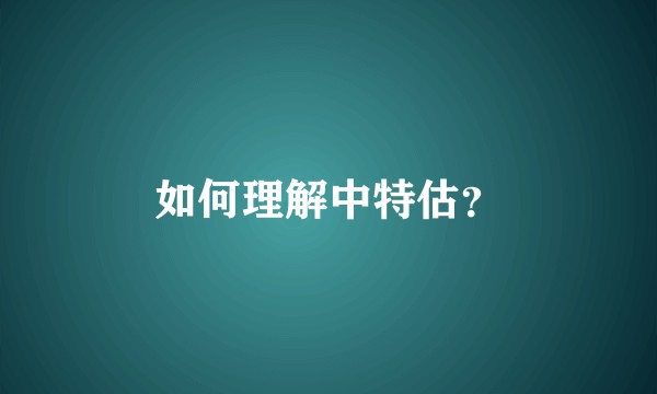 如何理解中特估？