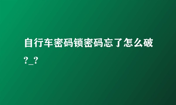 自行车密码锁密码忘了怎么破?_?