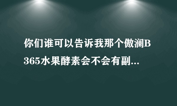 你们谁可以告诉我那个傲澜B365水果酵素会不会有副作用啊？