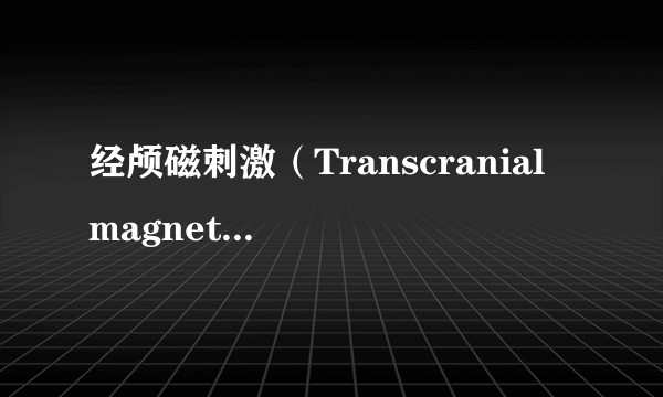 经颅磁刺激（Transcranial magnetic stimulation）是何体验，是否有风险？