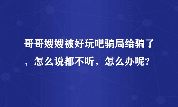 哥哥嫂嫂被好玩吧骗局给骗了，怎么说都不听，怎么办呢?