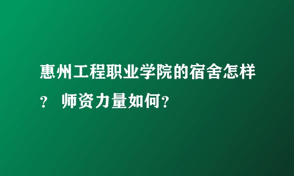 惠州工程职业学院的宿舍怎样？ 师资力量如何？