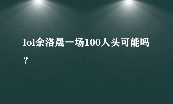 lol余洛晟一场100人头可能吗?