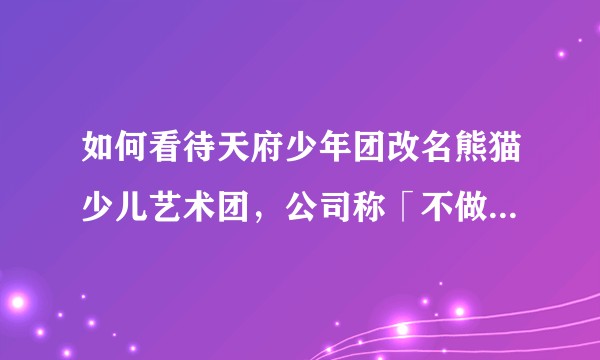 如何看待天府少年团改名熊猫少儿艺术团，公司称「不做饭圈文化，没有资本运作，爱舞台的孩子做有意义的事」？