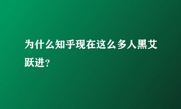 为什么知乎现在这么多人黑艾跃进？