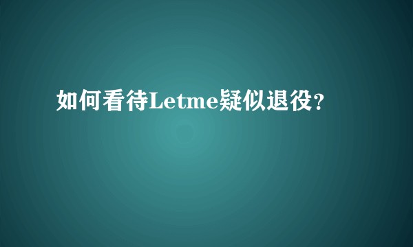 如何看待Letme疑似退役?