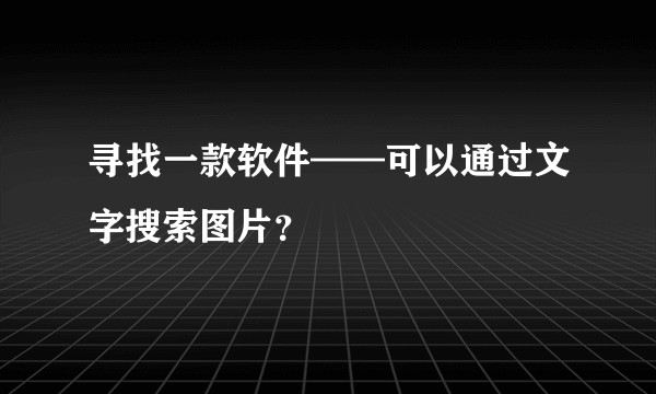 寻找一款软件——可以通过文字搜索图片？