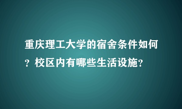 重庆理工大学的宿舍条件如何？校区内有哪些生活设施？