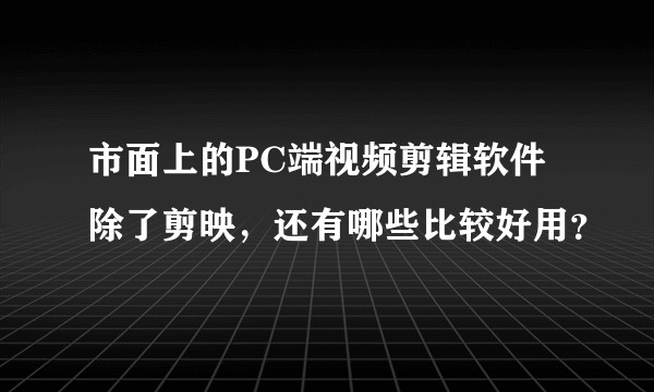 市面上的PC端视频剪辑软件除了剪映,还有哪些比较好用?