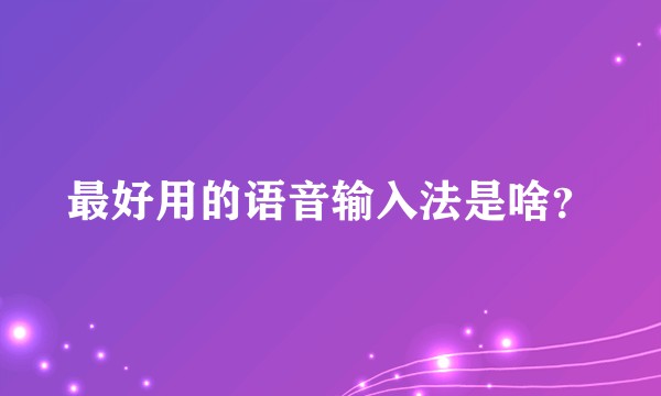 最好用的语音输入法是啥？