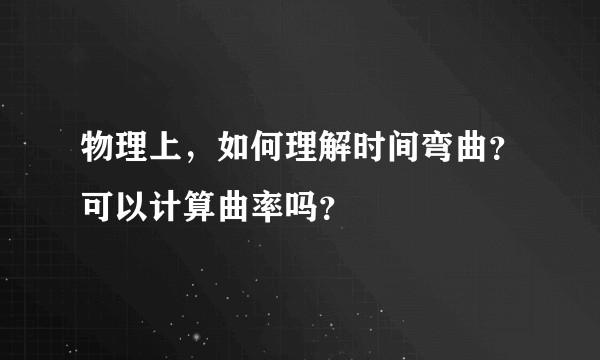 物理上，如何理解时间弯曲？可以计算曲率吗？