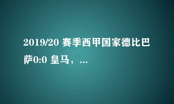 2019/20 赛季西甲国家德比巴萨0:0 皇马，如何评价本场比赛？