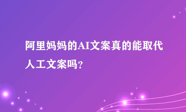 阿里妈妈的AI文案真的能取代人工文案吗？