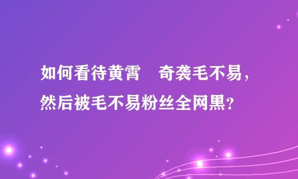 如何看待黄霄雲奇袭毛不易，然后被毛不易粉丝全网黑？