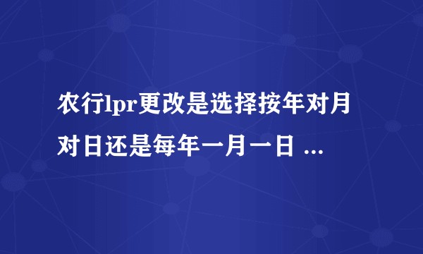 农行lpr更改是选择按年对月对日还是每年一月一日  我的银行放款日是1.18号  选哪个划算？