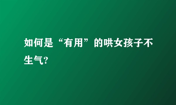 如何是“有用”的哄女孩子不生气?