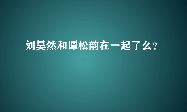 刘昊然和谭松韵在一起了么？
