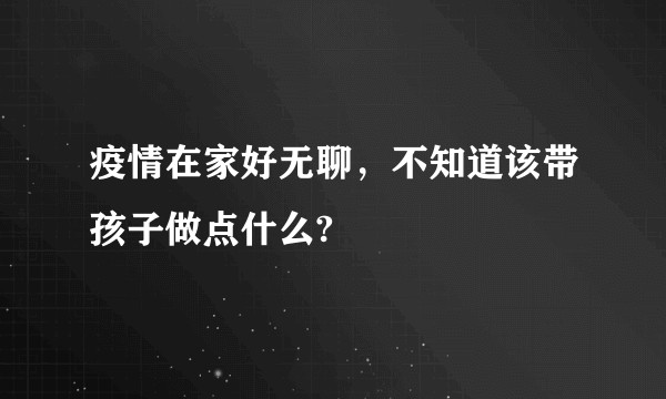 疫情在家好无聊，不知道该带孩子做点什么?
