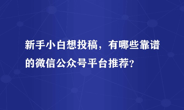新手小白想投稿，有哪些靠谱的微信公众号平台推荐？