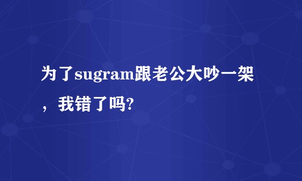 为了sugram跟老公大吵一架，我错了吗?