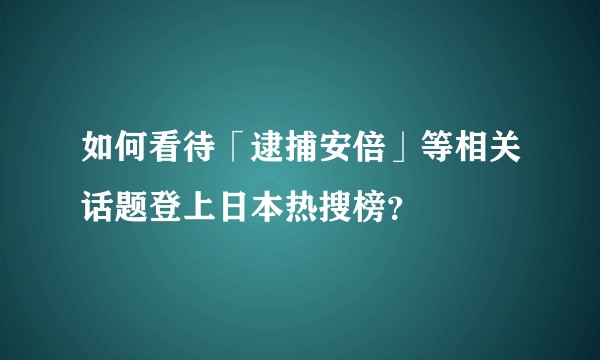 如何看待「逮捕安倍」等相关话题登上日本热搜榜？