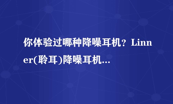 你体验过哪种降噪耳机？Linner(聆耳)降噪耳机实际使用的感觉怎么样？