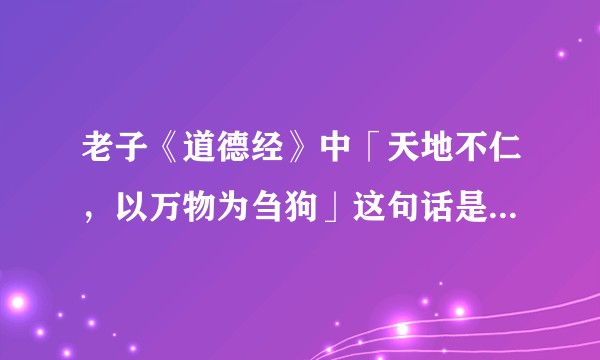 老子《道德经》中「天地不仁，以万物为刍狗」这句话是什么意思？